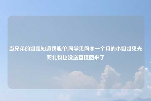 当兄弟的姐姐知道我脱单,同学见网恋一个月的小姐姐见光死礼物也没送直接回来了