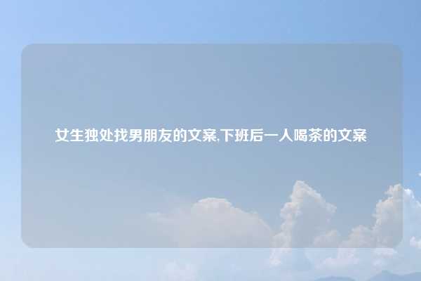 女生独处找男朋友的文案,下班后一人喝茶的文案