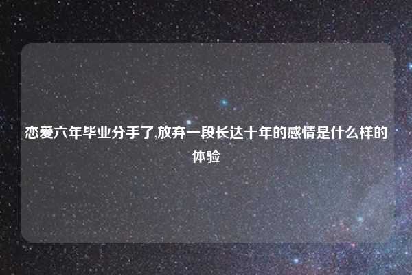 恋爱六年毕业分手了,放弃一段长达十年的感情是什么样的体验