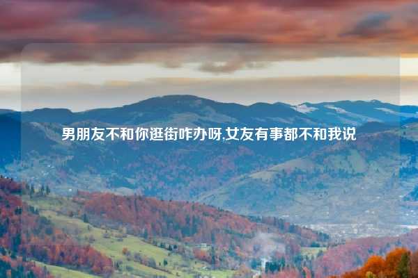 男朋友不和你逛街咋办呀,女友有事都不和我说