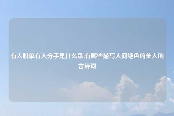 有人脱单有人分手是什么歌,有哪些描写人间绝色的美人的古诗词