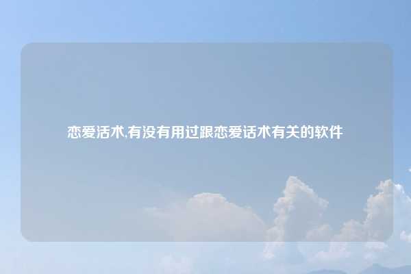 恋爱活术,有没有用过跟恋爱话术有关的软件