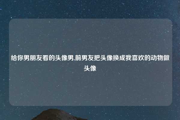 给你男朋友看的头像男,前男友把头像换成我喜欢的动物做头像