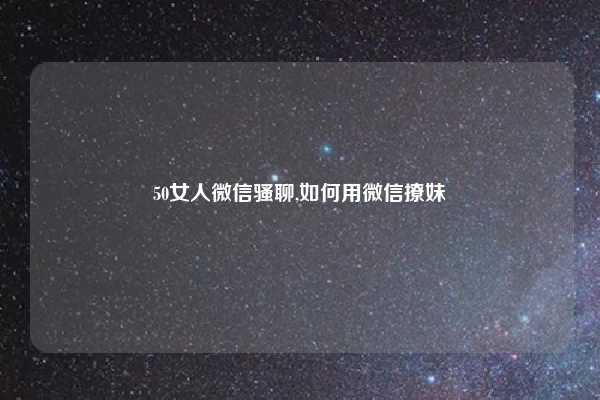 50女人微信骚聊,如何用微信撩妹