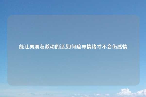 能让男朋友激动的话,如何疏导情绪才不会伤感情