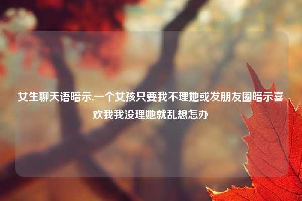 女生聊天语暗示,一个女孩只要我不理她或发朋友圈暗示喜欢我我没理她就乱想怎办