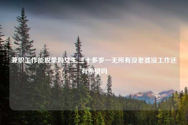 兼职工作能脱单吗女生,三十多岁一无所有没老婆没工作还有希望吗