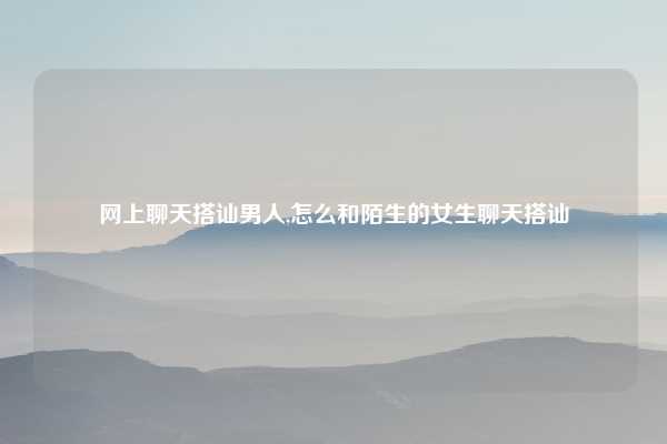 网上聊天搭讪男人,怎么和陌生的女生聊天搭讪