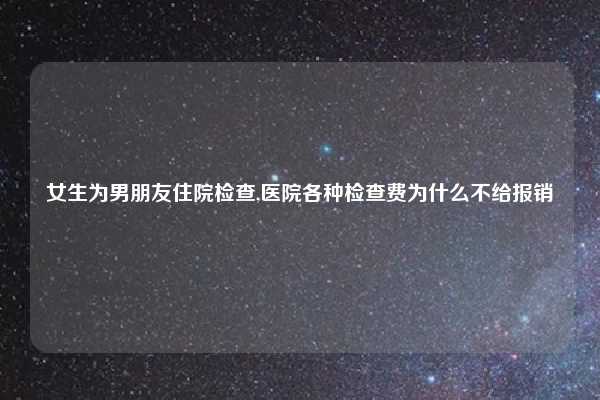 女生为男朋友住院检查,医院各种检查费为什么不给报销