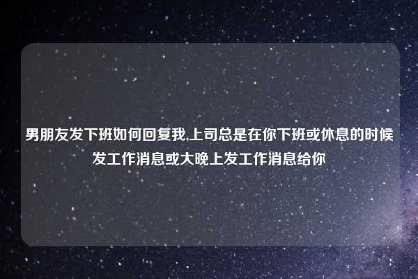 男朋友发下班如何回复我,上司总是在你下班或休息的时候发工作消息或大晚上发工作消息给你