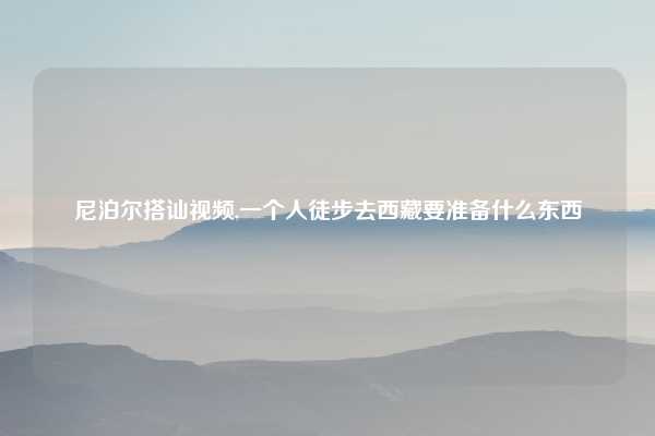 尼泊尔搭讪视频,一个人徒步去西藏要准备什么东西