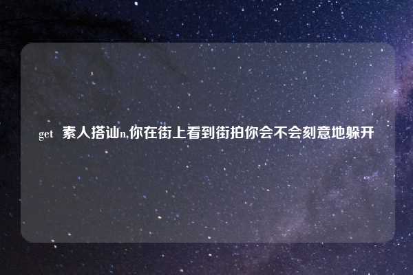 get 素人搭讪n,你在街上看到街拍你会不会刻意地躲开