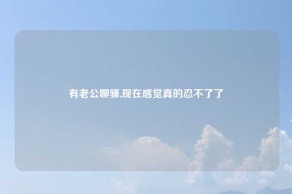 有老公聊骚,现在感觉真的忍不了了