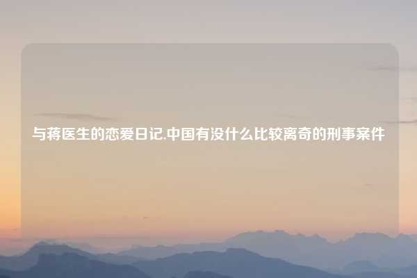与蒋医生的恋爱日记,中国有没什么比较离奇的刑事案件