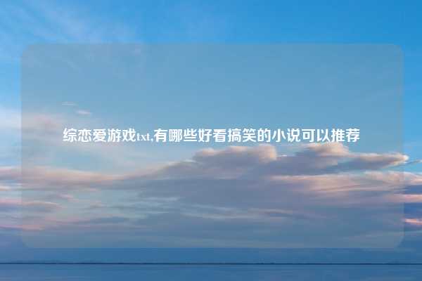 综恋爱游戏txt,有哪些好看搞笑的小说可以推荐