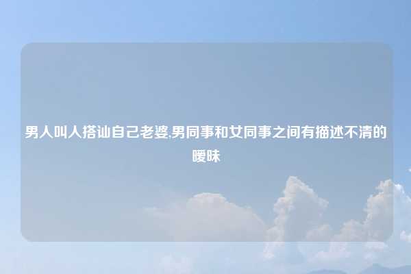 男人叫人搭讪自己老婆,男同事和女同事之间有描述不清的暧昧