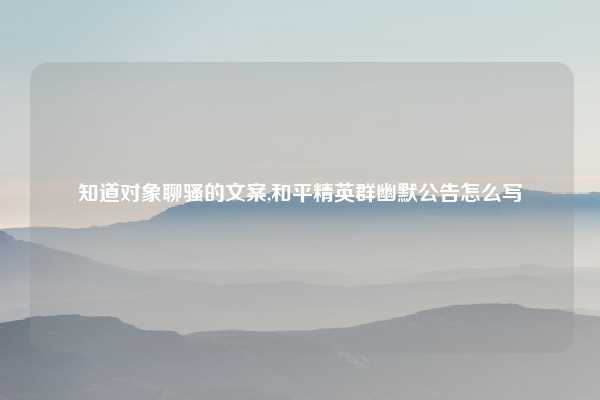 知道对象聊骚的文案,和平精英群幽默公告怎么写