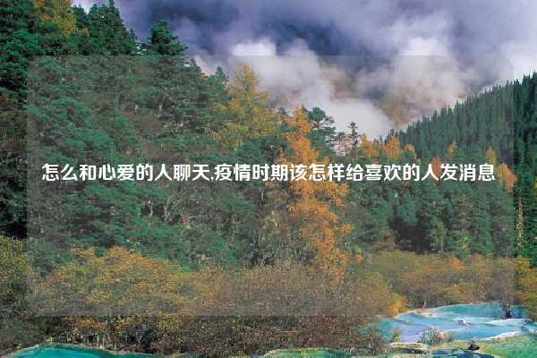 怎么和心爱的人聊天,疫情时期该怎样给喜欢的人发消息