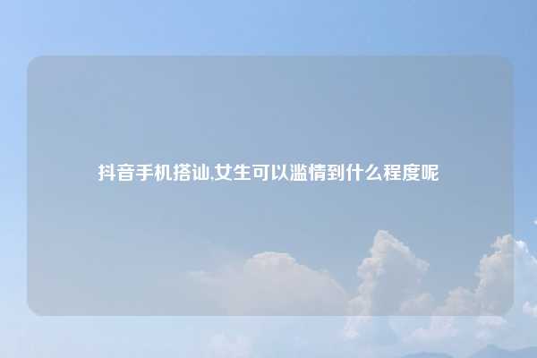 抖音手机搭讪,女生可以滥情到什么程度呢