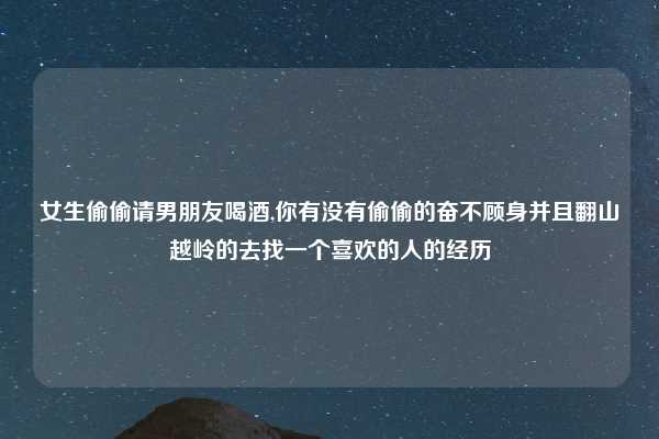 女生偷偷请男朋友喝酒,你有没有偷偷的奋不顾身并且翻山越岭的去找一个喜欢的人的经历