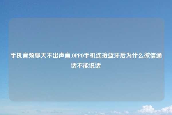 手机音频聊天不出声音,OPPO手机连接蓝牙后为什么微信通话不能说话