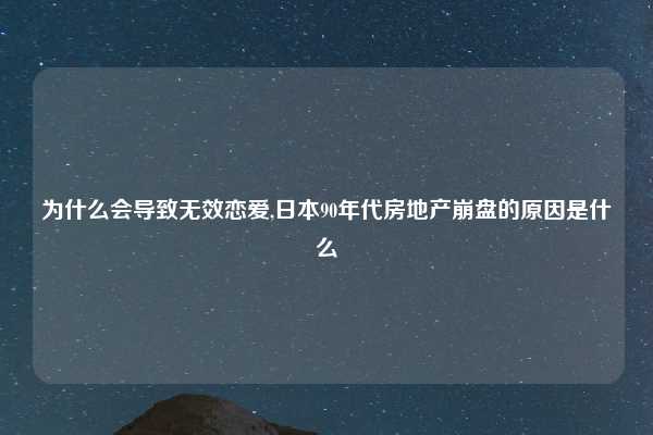 为什么会导致无效恋爱,日本90年代房地产崩盘的原因是什么
