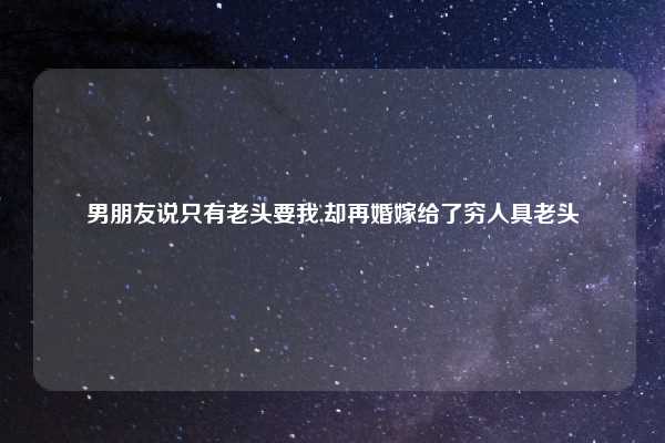 男朋友说只有老头要我,却再婚嫁给了穷人具老头