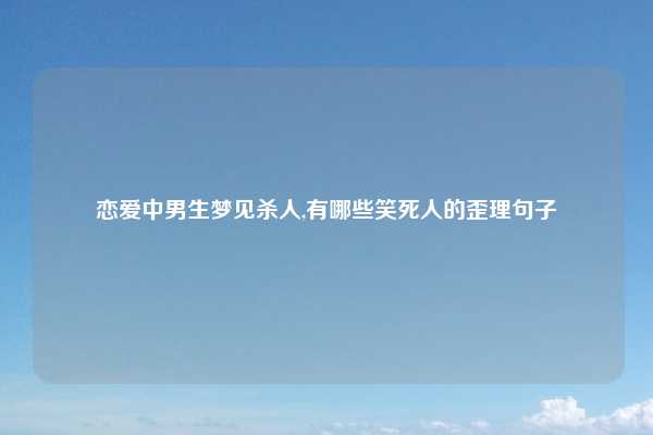 恋爱中男生梦见杀人,有哪些笑死人的歪理句子