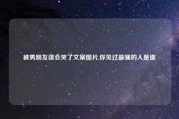 被男朋友误会哭了文案图片,你见过最骚的人是谁