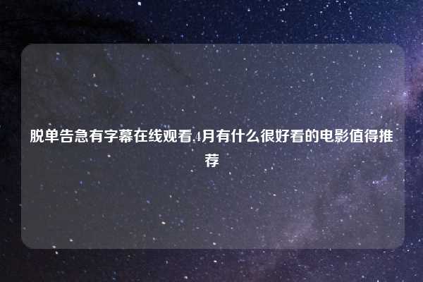 脱单告急有字幕在线观看,4月有什么很好看的电影值得推荐