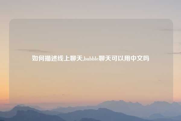 如何描述线上聊天,bubble聊天可以用中文吗