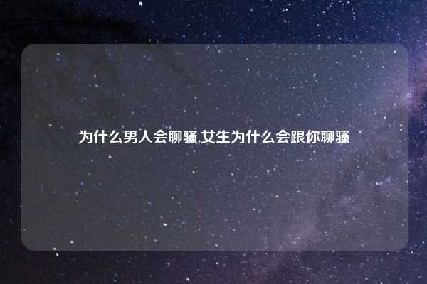 为什么男人会聊骚,女生为什么会跟你聊骚