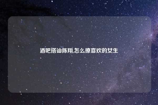 酒吧搭讪陈翔,怎么撩喜欢的女生