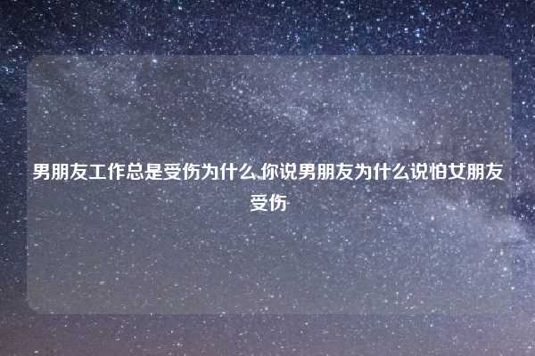 男朋友工作总是受伤为什么,你说男朋友为什么说怕女朋友受伤