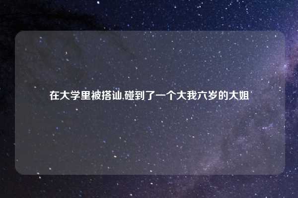 在大学里被搭讪,碰到了一个大我六岁的大姐