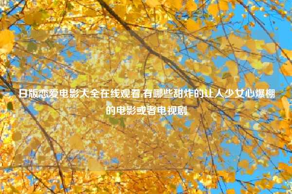 日版恋爱电影大全在线观看,有哪些甜炸的让人少女心爆棚的电影或者电视剧