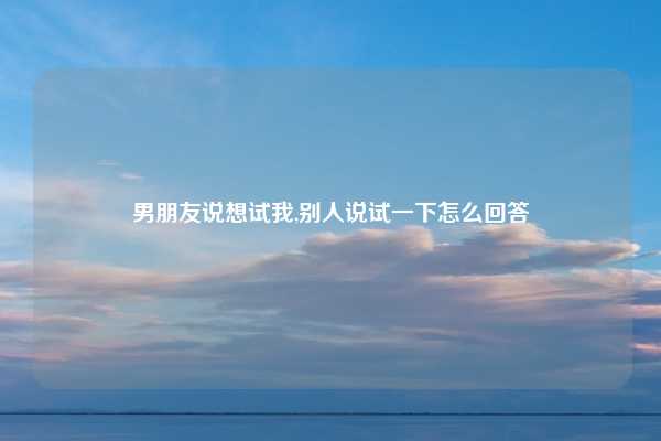 男朋友说想试我,别人说试一下怎么回答