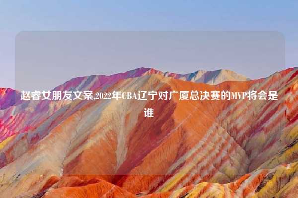 赵睿女朋友文案,2022年CBA辽宁对广厦总决赛的MVP将会是谁