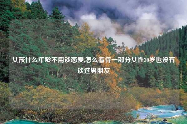 女孩什么年龄不用谈恋爱,怎么看待一部分女性30岁也没有谈过男朋友