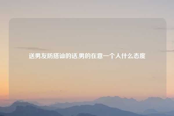 送男友防搭讪的话,男的在意一个人什么态度