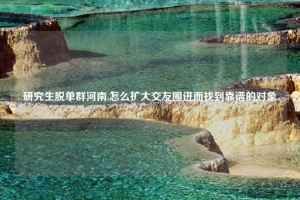 研究生脱单群河南,怎么扩大交友圈进而找到靠谱的对象