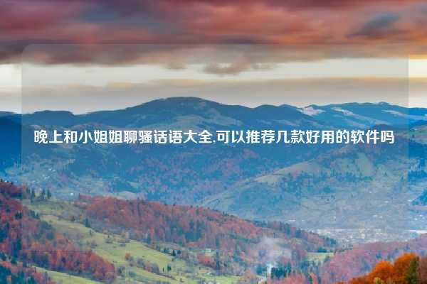 晚上和小姐姐聊骚话语大全,可以推荐几款好用的软件吗