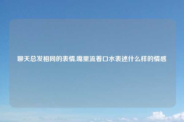 聊天总发相同的表情,嘴里流着口水表述什么样的情感