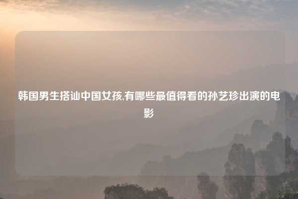 韩国男生搭讪中国女孩,有哪些最值得看的孙艺珍出演的电影