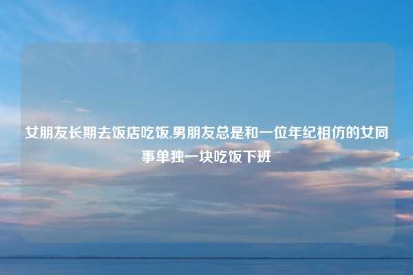 女朋友长期去饭店吃饭,男朋友总是和一位年纪相仿的女同事单独一块吃饭下班