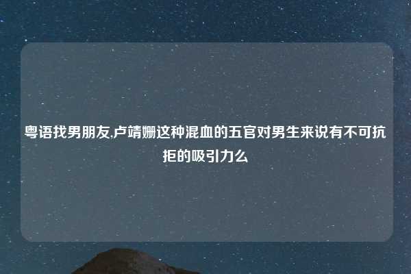 粤语找男朋友,卢靖姗这种混血的五官对男生来说有不可抗拒的吸引力么