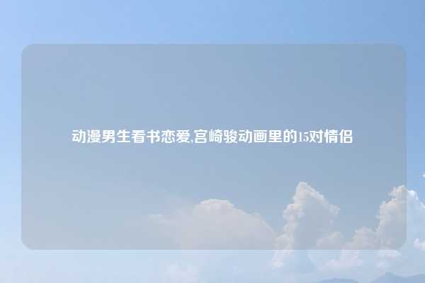 动漫男生看书恋爱,宫崎骏动画里的15对情侣