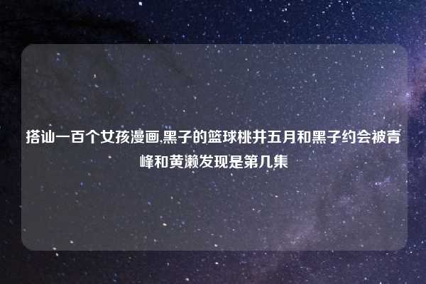 搭讪一百个女孩漫画,黑子的篮球桃井五月和黑子约会被青峰和黄濑发现是第几集