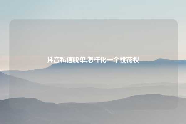 抖音私信脱单,怎样化一个桃花妆