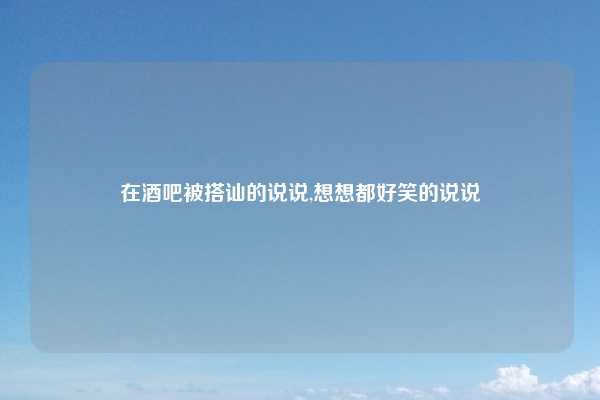 在酒吧被搭讪的说说,想想都好笑的说说